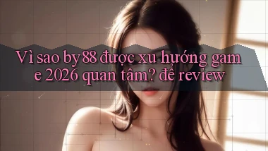 Vì sao by88 được xu hướng game 2026 quan tâm để review