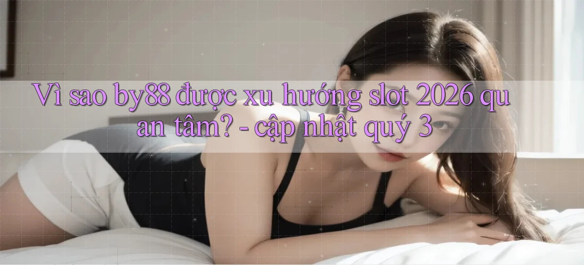 Vì sao by88 được xu hướng slot 2026 quan tâm   cập nhật quý 3