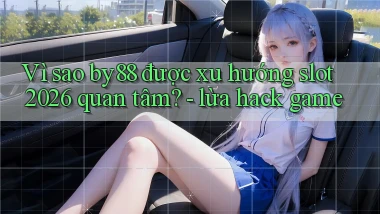 Vì sao by88 được xu hướng slot 2026 quan tâm   lừa hack game