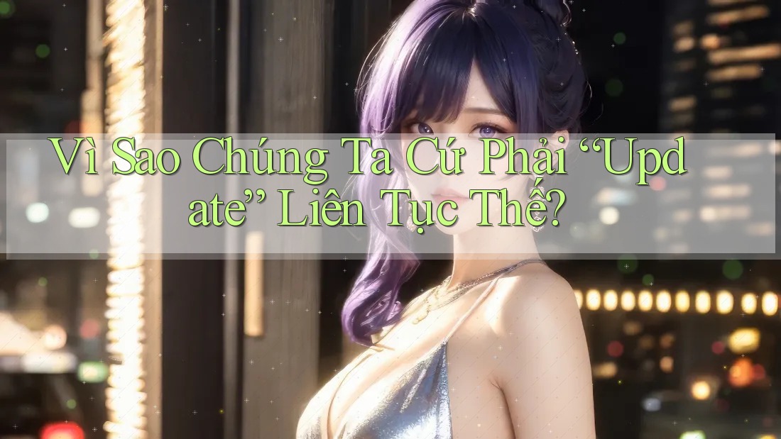 Vì Sao Chúng Ta Cứ Phải “Update” Liên Tục Thế? Vì Sao Chúng Ta Cứ Phải “Update” Liên Tục Thế?
