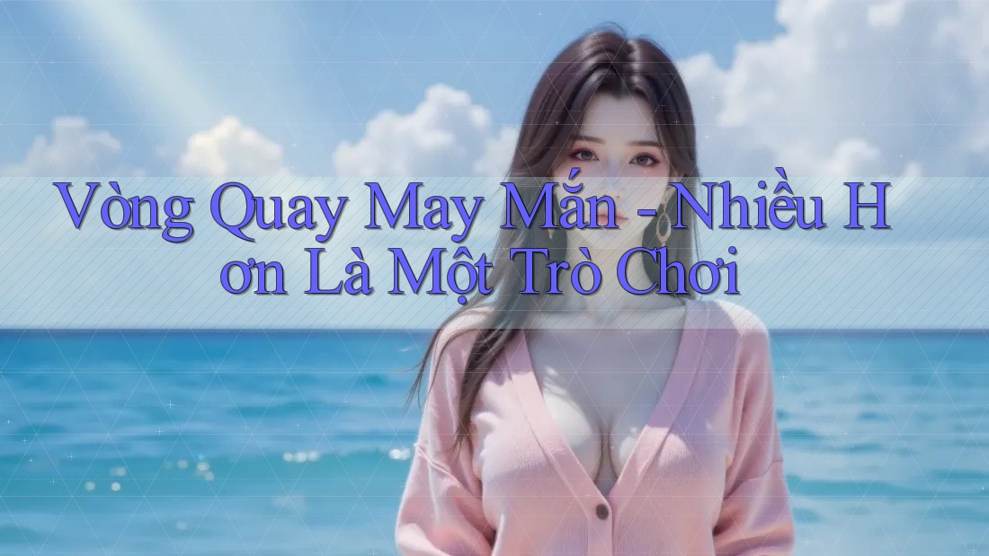 Vòng Quay May Mắn - Nhiều Hơn Là Một Trò Chơi Vòng Quay May Mắn - Nhiều Hơn Là Một Trò Chơi