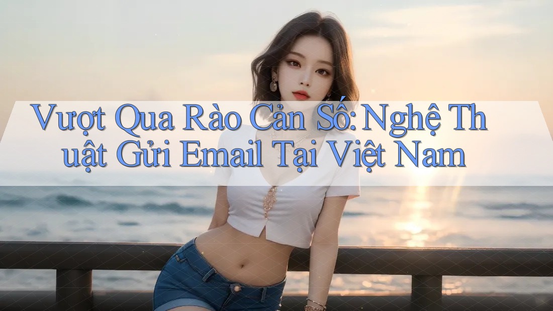 Vượt Qua Rào Cản Số: Nghệ Thuật Gửi Email Tại Việt Nam Vượt Qua Rào Cản Số: Nghệ Thuật Gửi Email Tại Việt Nam