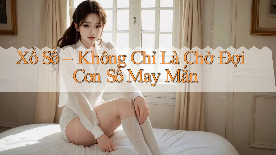 Xổ Số – Không Chỉ Là Chờ Đợi Con Số May Mắn Xổ Số – Không Chỉ Là Chờ Đợi Con Số May Mắn