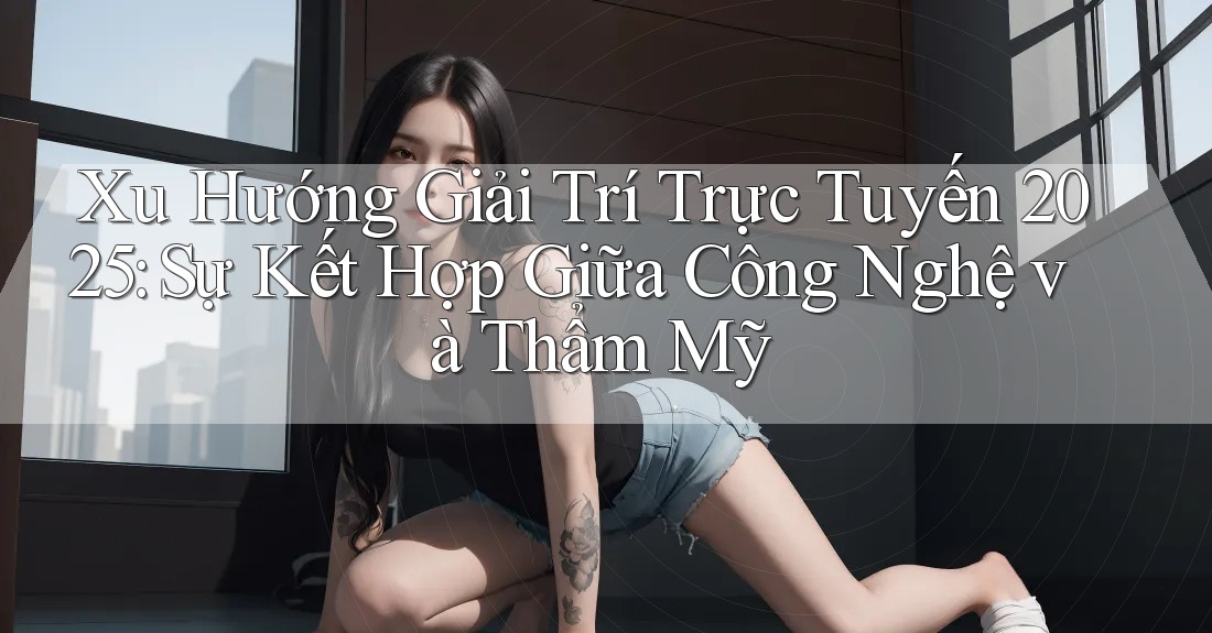 Xu Hướng Giải Trí Trực Tuyến 2025: Sự Kết Hợp Giữa Công Nghệ và Thẩm Mỹ Xu Hướng Giải Trí Trực Tuyến 2025: Sự Kết Hợp Giữa Công Nghệ và Thẩm Mỹ