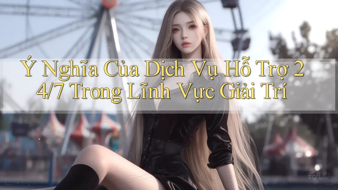 Ý Nghĩa Của Dịch Vụ Hỗ Trợ 24/7 Trong Lĩnh Vực Giải Trí