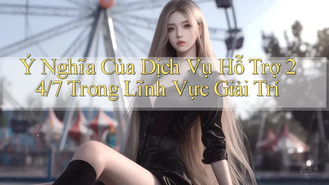Ý Nghĩa Của Dịch Vụ Hỗ Trợ 24/7 Trong Lĩnh Vực Giải Trí Ý Nghĩa Của Dịch Vụ Hỗ Trợ 24/7 Trong Lĩnh Vực Giải Trí