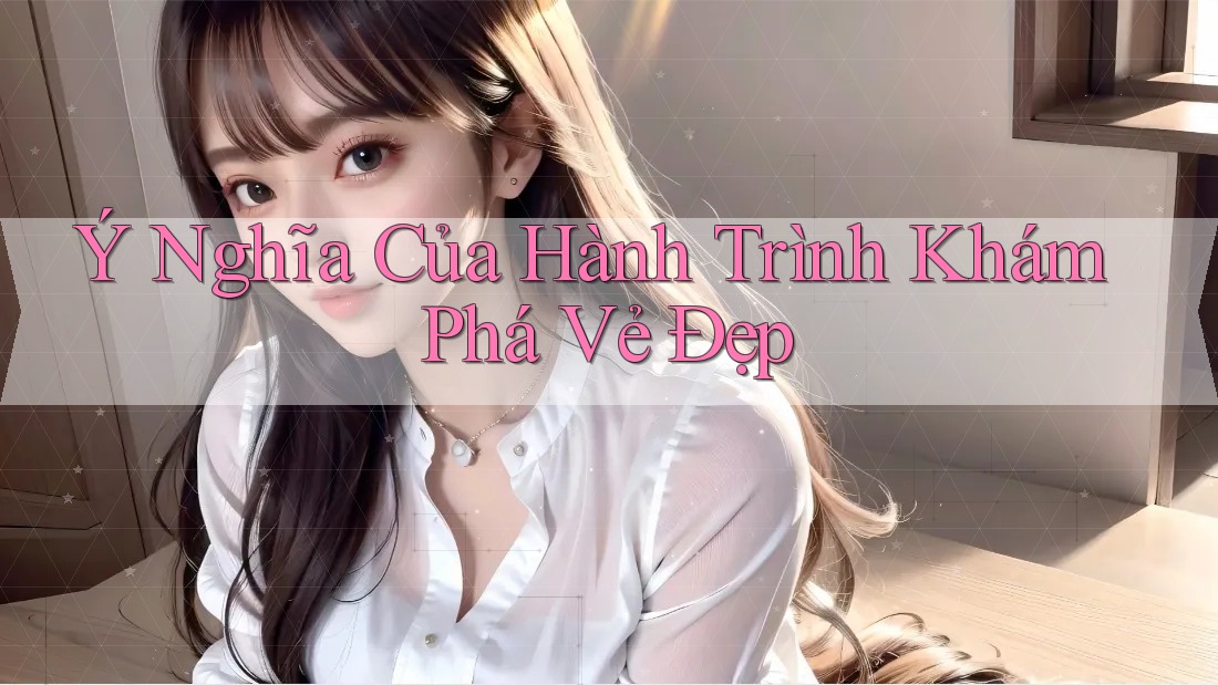 Ý Nghĩa Của Hành Trình Khám Phá Vẻ Đẹp Ý Nghĩa Của Hành Trình Khám Phá Vẻ Đẹp