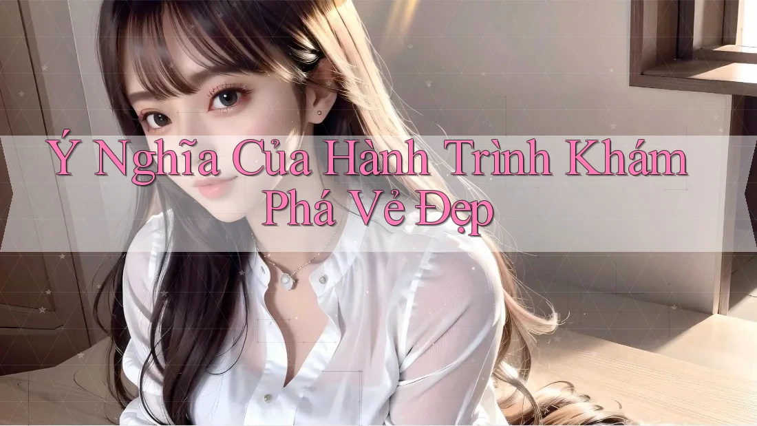 Ý Nghĩa Của Hành Trình Khám Phá Vẻ Đẹp Ý Nghĩa Của Hành Trình Khám Phá Vẻ Đẹp