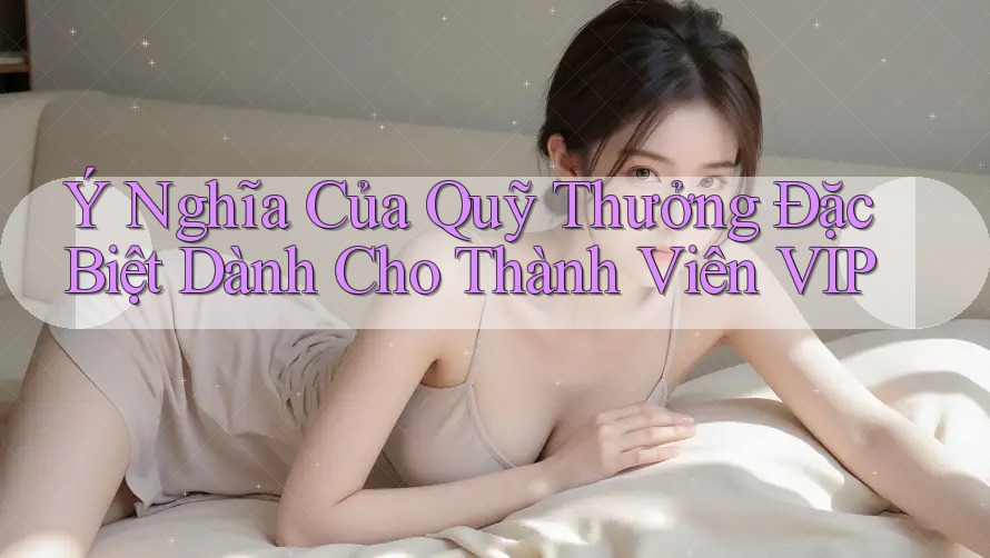 Ý Nghĩa Của Quỹ Thưởng Đặc Biệt Dành Cho Thành Viên VIP Ý Nghĩa Của Quỹ Thưởng Đặc Biệt Dành Cho Thành Viên VIP