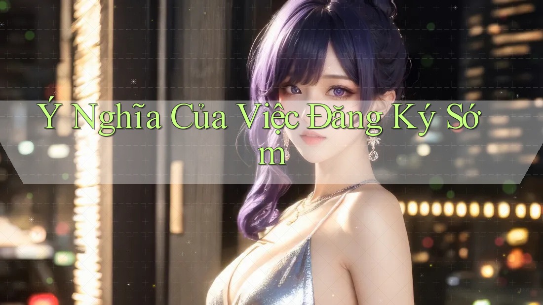 Ý Nghĩa Của Việc Đăng Ký Sớm