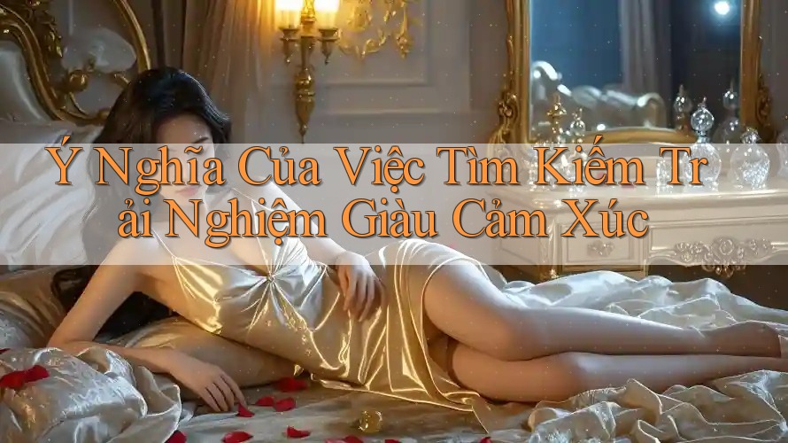 Ý Nghĩa Của Việc Tìm Kiếm Trải Nghiệm Giàu Cảm Xúc